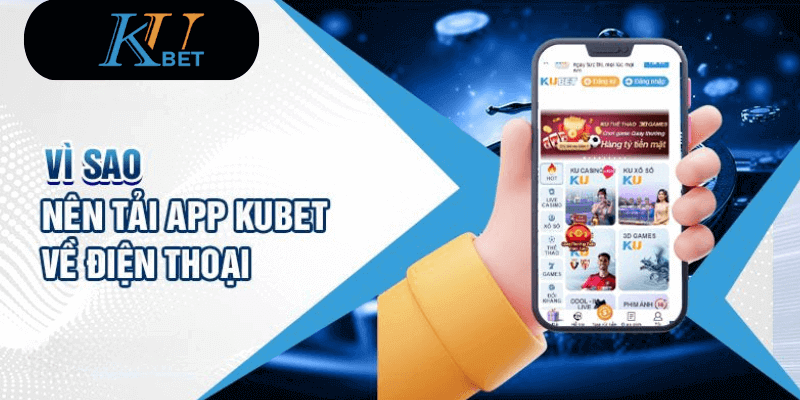 Vì sao nên tải app Kubet về điện thoại?